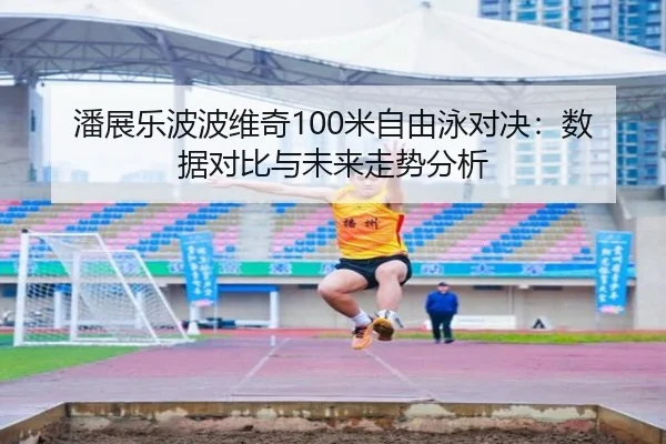 潘展乐波波维奇100米自由泳对决：数据对比与未来走势分析