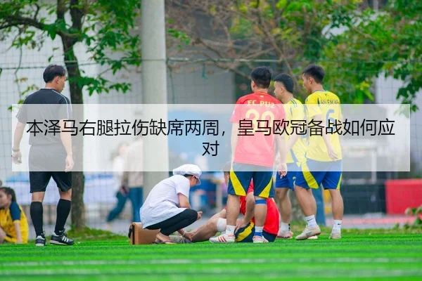本泽马右腿拉伤缺席两周，皇马欧冠备战如何应对