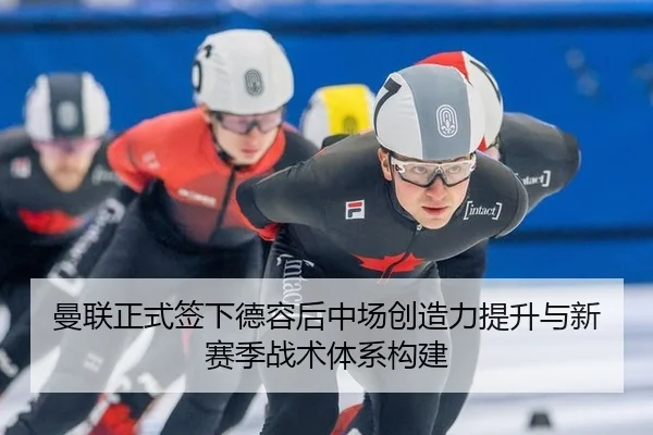 曼联正式签下德容后中场创造力提升与新赛季战术体系构建