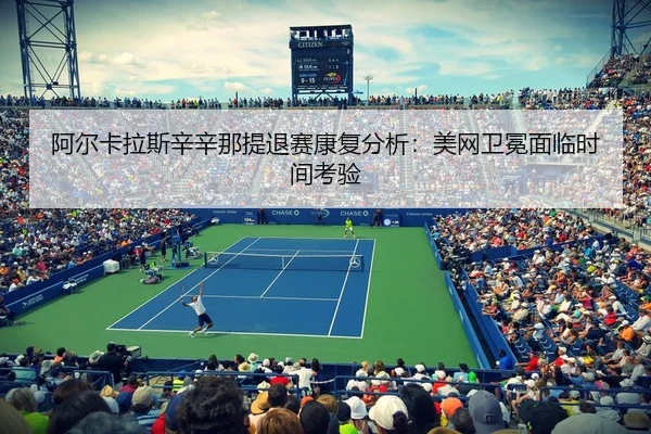 阿尔卡拉斯辛辛那提退赛康复分析：美网卫冕面临时间考验