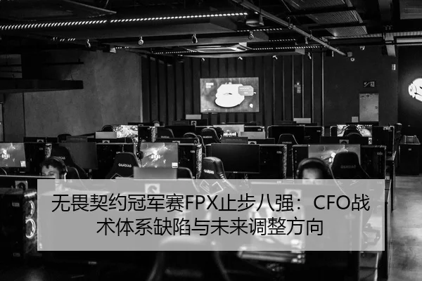 无畏契约冠军赛FPX止步八强：CFO战术体系缺陷与未来调整方向
