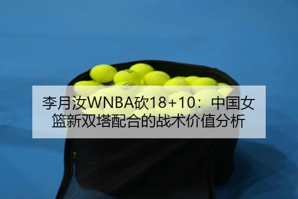 李月汝WNBA砍18+10：中国女篮新双塔配合的战术价值分析